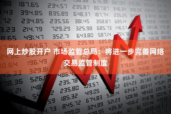 网上炒股开户 市场监管总局：将进一步完善网络交易监管制度
