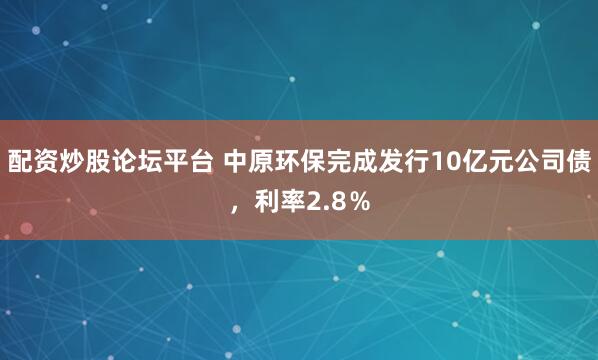 配资炒股论坛平台 中原环保完成发行10亿元公司债，利率2.8％