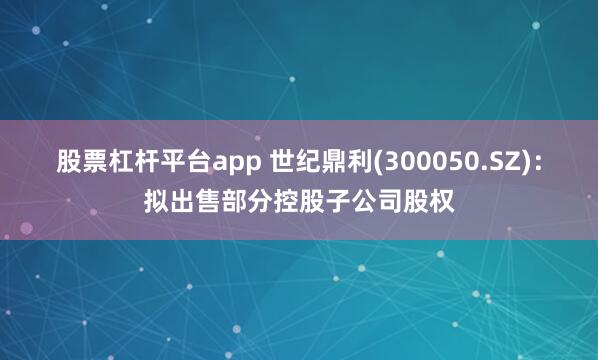 股票杠杆平台app 世纪鼎利(300050.SZ)：拟出售部分控股子公司股权