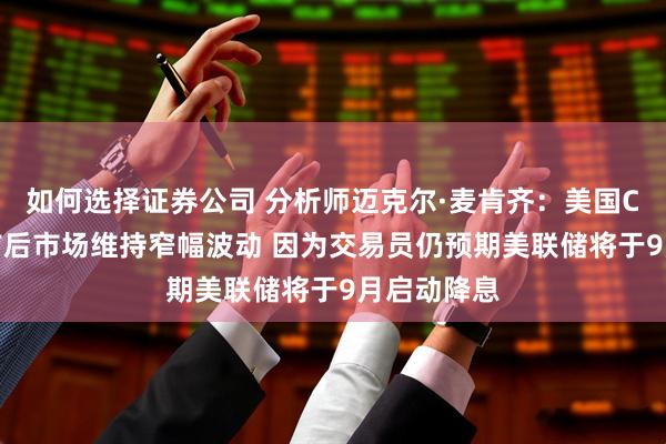 如何选择证券公司 分析师迈克尔·麦肯齐：美国CPI数据公布后市场维持窄幅波动 因为交易员仍预期美联储将于9月启动降息