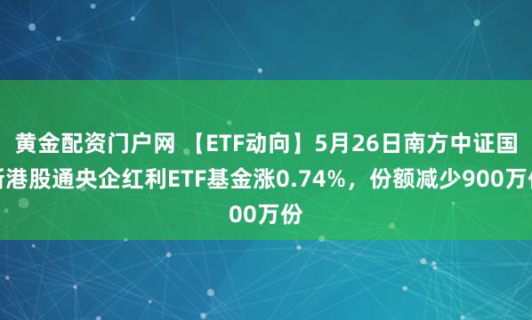黄金配资门户网 【ETF动向】5月26日南方中证国新港股通央企红利ETF基金涨0.74%，份额减少900万份