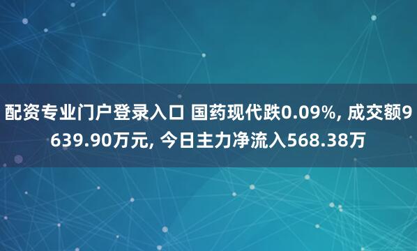 配资专业门户登录入口 国药现代跌0.09%, 成交额9639.90万元, 今日主力净流入568.38万