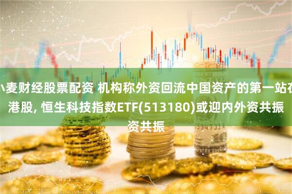 小麦财经股票配资 机构称外资回流中国资产的第一站在港股, 恒生科技指数ETF(513180)或迎内外资共振