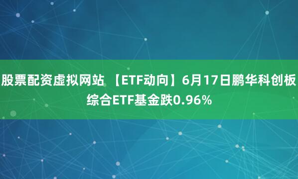 股票配资虚拟网站 【ETF动向】6月17日鹏华科创板综合ETF基金跌0.96%