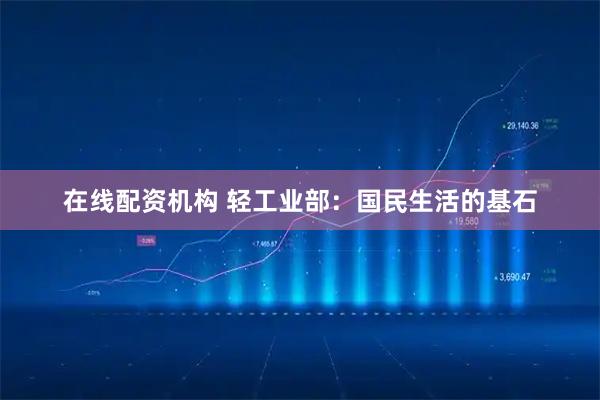 在线配资机构 轻工业部：国民生活的基石