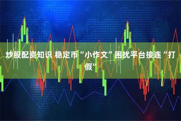 炒股配资知识 稳定币“小作文”困扰平台接连“打假”