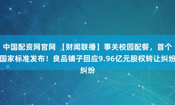 中国配资网官网 【财闻联播】事关校园配餐，首个国家标准发布！良品铺子回应9.96亿元股权转让纠纷