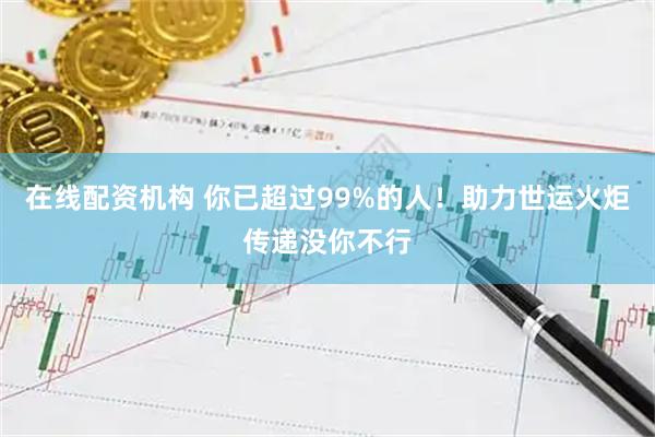 在线配资机构 你已超过99%的人！助力世运火炬传递没你不行