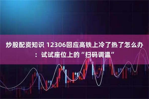 炒股配资知识 12306回应高铁上冷了热了怎么办：试试座位上的“扫码调温”