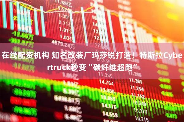 在线配资机构 知名改装厂玛莎锐打造！特斯拉Cybertruck秒变“碳纤维超跑”