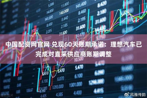 中国配资网官网 兑现60天账期承诺：理想汽车已完成对直采供应商账期调整