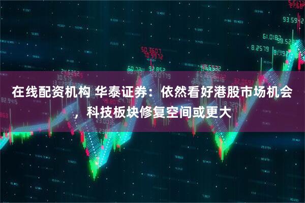 在线配资机构 华泰证券：依然看好港股市场机会，科技板块修复空间或更大