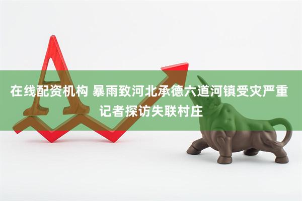 在线配资机构 暴雨致河北承德六道河镇受灾严重 记者探访失联村庄