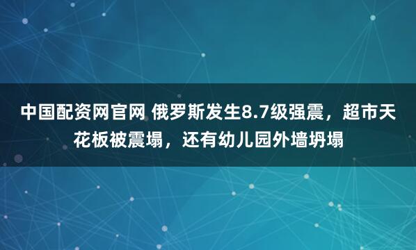 中国配资网官网 俄罗斯发生8.7级强震，超市天花板被震塌，还有幼儿园外墙坍塌