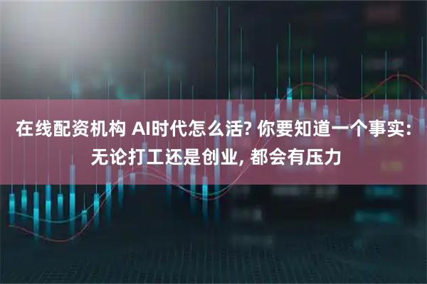 在线配资机构 AI时代怎么活? 你要知道一个事实: 无论打工还是创业, 都会有压力