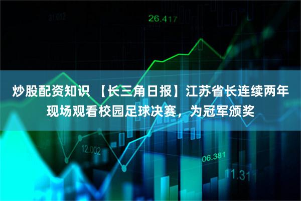 炒股配资知识 【长三角日报】江苏省长连续两年现场观看校园足球决赛，为冠军颁奖