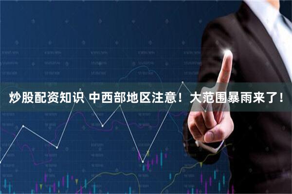 炒股配资知识 中西部地区注意！大范围暴雨来了！