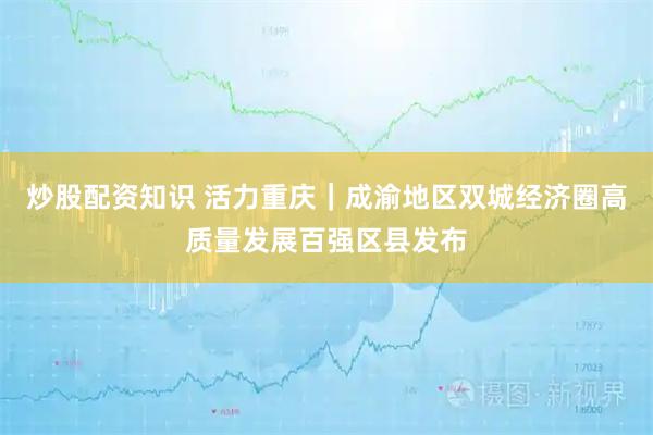 炒股配资知识 活力重庆｜成渝地区双城经济圈高质量发展百强区县发布