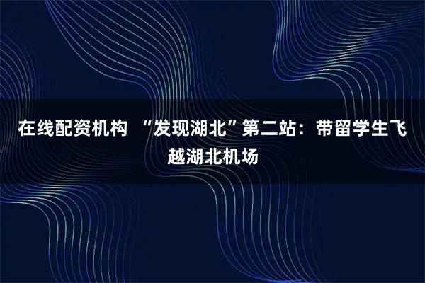 在线配资机构  “发现湖北”第二站：带留学生飞越湖北机场
