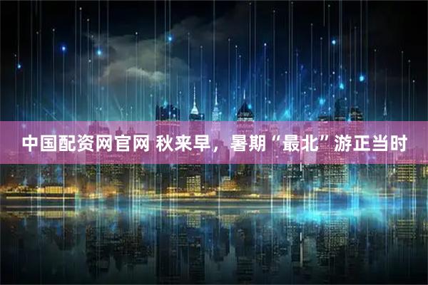 中国配资网官网 秋来早，暑期“最北”游正当时