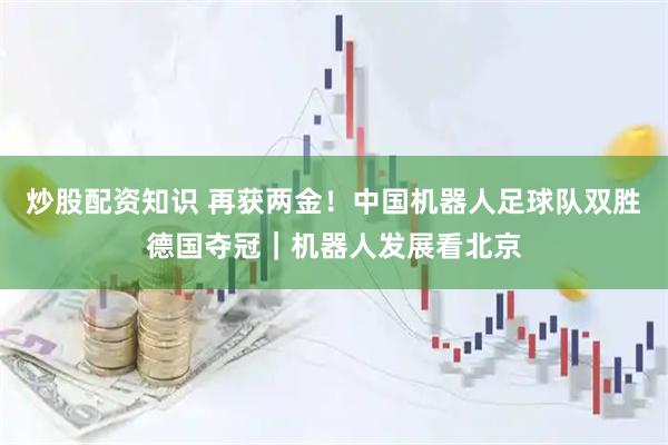 炒股配资知识 再获两金！中国机器人足球队双胜德国夺冠｜机器人发展看北京
