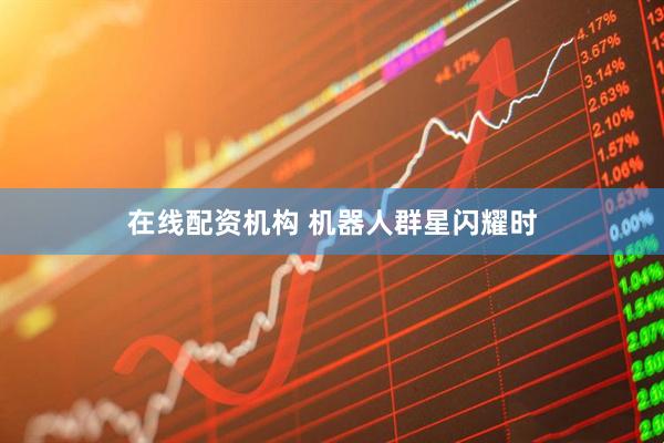 在线配资机构 机器人群星闪耀时