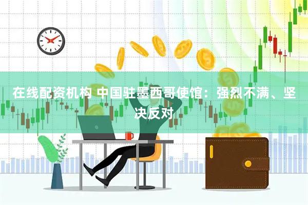 在线配资机构 中国驻墨西哥使馆：强烈不满、坚决反对