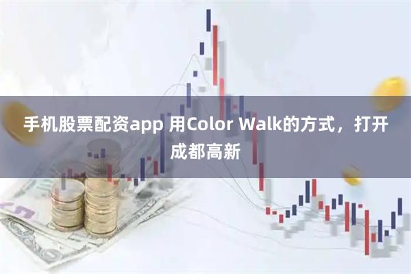 手机股票配资app 用Color Walk的方式，打开成都高新