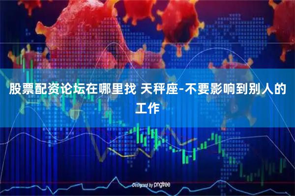 股票配资论坛在哪里找 天秤座-不要影响到别人的工作