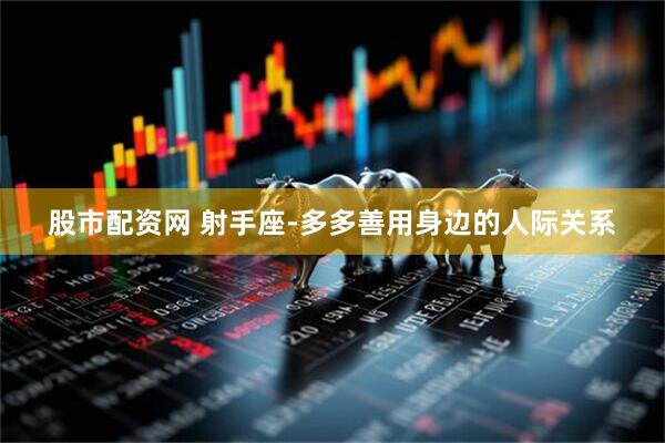 股市配资网 射手座-多多善用身边的人际关系