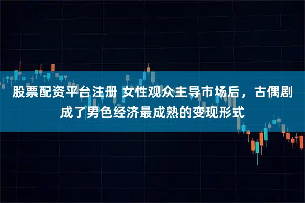 股票配资平台注册 女性观众主导市场后，古偶剧成了男色经济最成熟的变现形式