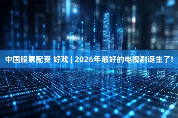 中国股票配资 好戏 | 2026年最好的电视剧诞生了!