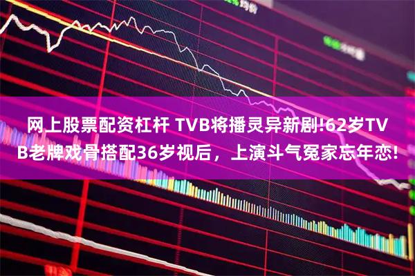 网上股票配资杠杆 TVB将播灵异新剧!62岁TVB老牌戏骨搭配36岁视后，上演斗气冤家忘年恋!