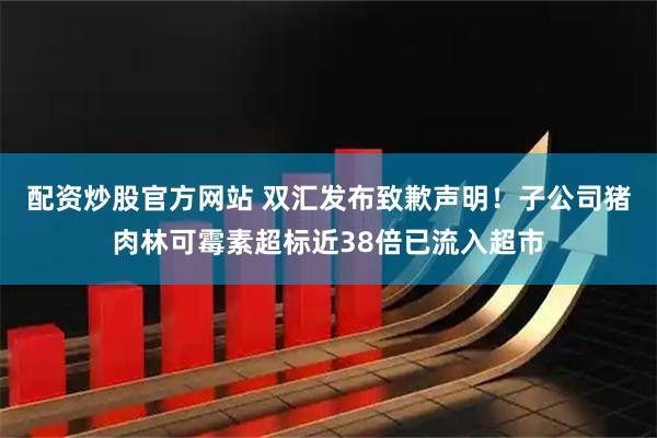 配资炒股官方网站 双汇发布致歉声明！子公司猪肉林可霉素超标近38倍已流入超市