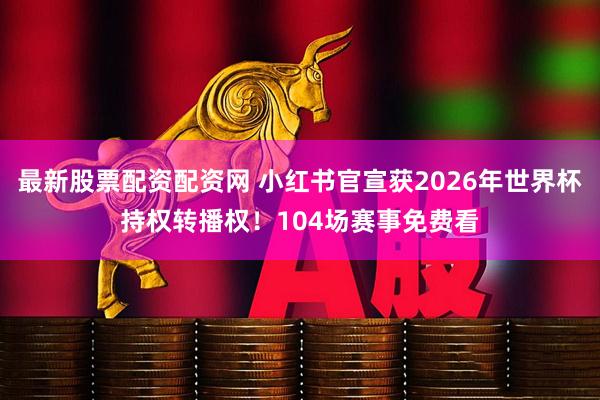 最新股票配资配资网 小红书官宣获2026年世界杯持权转播权！104场赛事免费看