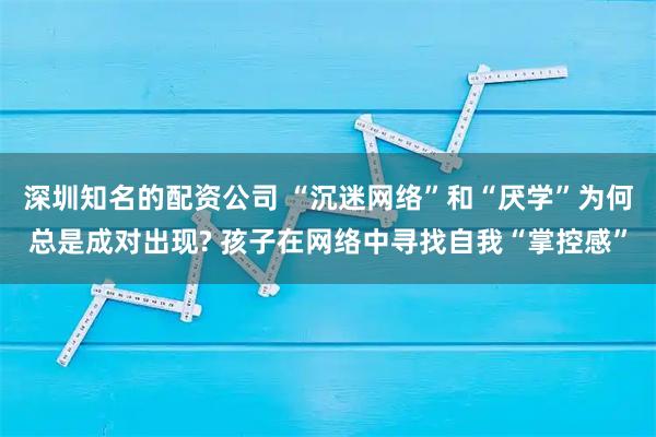 深圳知名的配资公司 “沉迷网络”和“厌学”为何总是成对出现? 孩子在网络中寻找自我“掌控感”