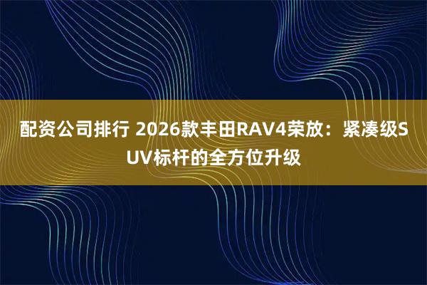 配资公司排行 2026款丰田RAV4荣放：紧凑级SUV标杆的全方位升级