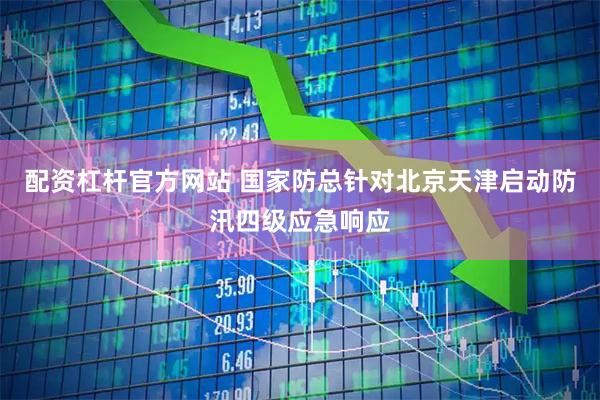 配资杠杆官方网站 国家防总针对北京天津启动防汛四级应急响应