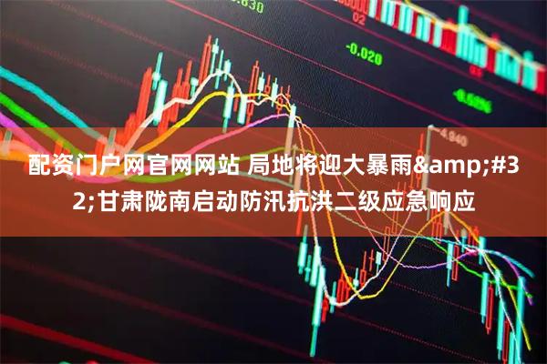 配资门户网官网网站 局地将迎大暴雨 甘肃陇南启动防汛抗洪二级应急响应