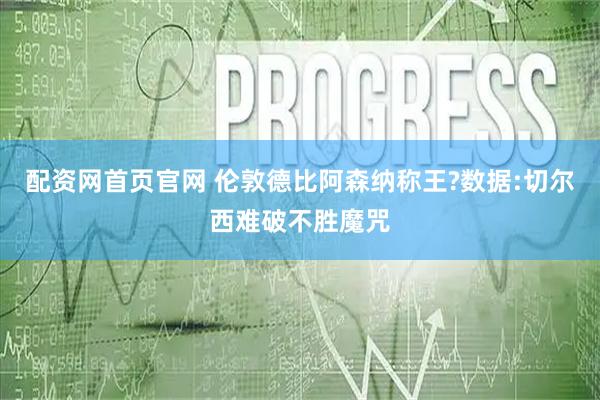 配资网首页官网 伦敦德比阿森纳称王?数据:切尔西难破不胜魔咒