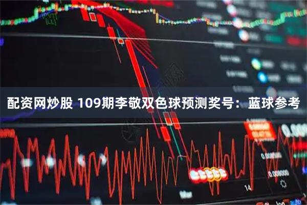 配资网炒股 109期李敬双色球预测奖号：蓝球参考