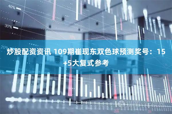 炒股配资资讯 109期崔现东双色球预测奖号：15+5大复式参考